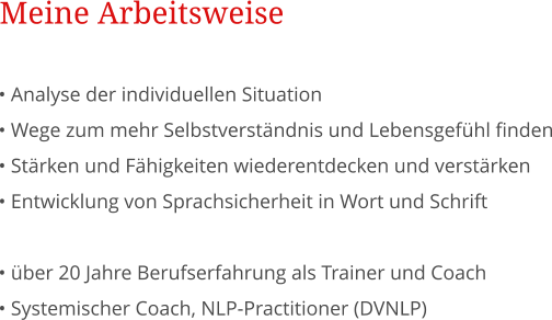  Analyse der individuellen Situation  Wege zum mehr Selbstverstndnis und Lebensgefhl finden  Strken und Fhigkeiten wiederentdecken und verstrken  Entwicklung von Sprachsicherheit in Wort und Schrift   ber 20 Jahre Berufserfahrung als Trainer und Coach  Systemischer Coach, NLP-Practitioner (DVNLP) Meine Arbeitsweise